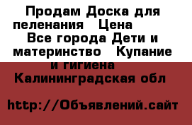 Продам Доска для пеленания › Цена ­ 100 - Все города Дети и материнство » Купание и гигиена   . Калининградская обл.